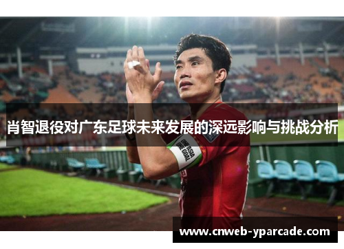 肖智退役对广东足球未来发展的深远影响与挑战分析 肖智退役对广东足球未来发展的深远影响与挑战分析