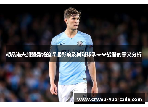 胡桑诺夫加盟曼城的深远影响及其对球队未来战略的意义分析 胡桑诺夫加盟曼城的深远影响及其对球队未来战略的意义分析