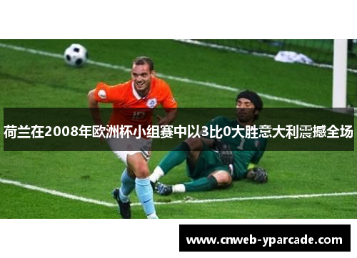 荷兰在2008年欧洲杯小组赛中以3比0大胜意大利震撼全场 荷兰在2008年欧洲杯小组赛中以3比0大胜意大利震撼全场