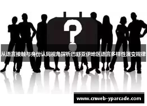 从语言接触与身份认同视角探析巴舒亚伊地区语言多样性演变规律