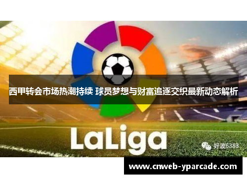 西甲转会市场热潮持续 球员梦想与财富追逐交织最新动态解析