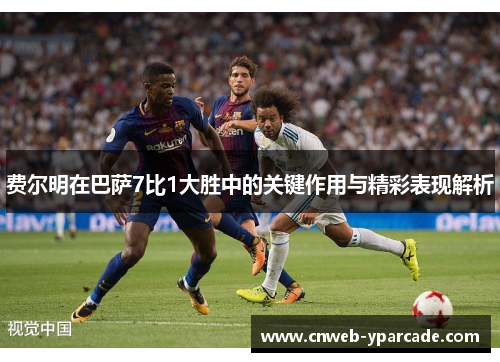 费尔明在巴萨7比1大胜中的关键作用与精彩表现解析