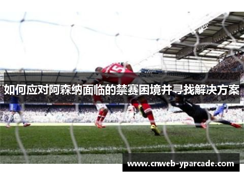 如何应对阿森纳面临的禁赛困境并寻找解决方案 如何应对阿森纳面临的禁赛困境并寻找解决方案