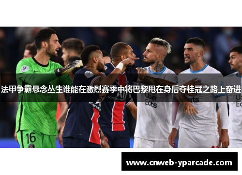 法甲争霸悬念丛生谁能在激烈赛季中将巴黎甩在身后夺桂冠之路上奋进 法甲争霸悬念丛生谁能在激烈赛季中将巴黎甩在身后夺桂冠之路上奋进