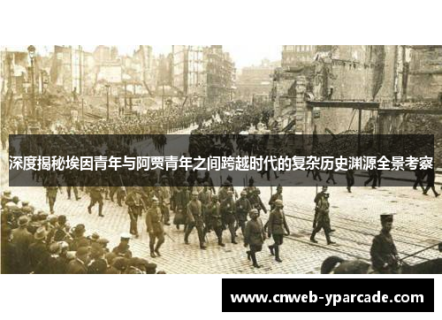 深度揭秘埃因青年与阿贾青年之间跨越时代的复杂历史渊源全景考察
