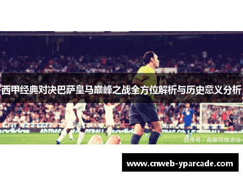 西甲经典对决巴萨皇马巅峰之战全方位解析与历史意义分析