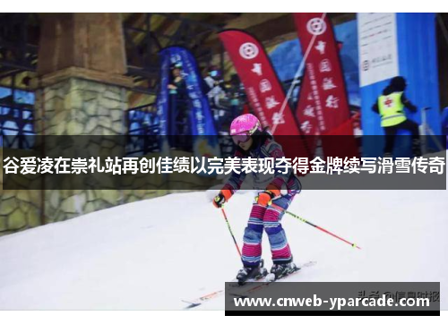 谷爱凌在崇礼站再创佳绩以完美表现夺得金牌续写滑雪传奇