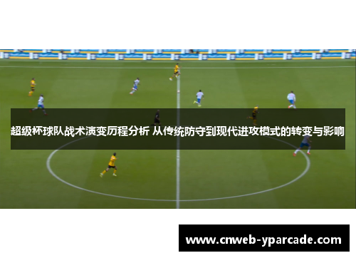 超级杯球队战术演变历程分析 从传统防守到现代进攻模式的转变与影响