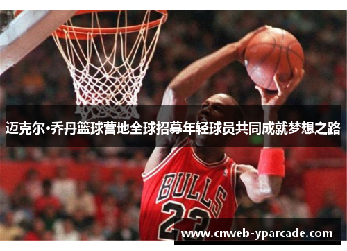 迈克尔·乔丹篮球营地全球招募年轻球员共同成就梦想之路 迈克尔·乔丹篮球营地全球招募年轻球员共同成就梦想之路