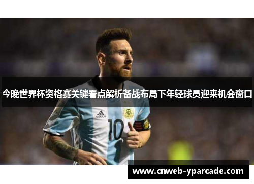 今晚世界杯资格赛关键看点解析备战布局下年轻球员迎来机会窗口 今晚世界杯资格赛关键看点解析备战布局下年轻球员迎来机会窗口