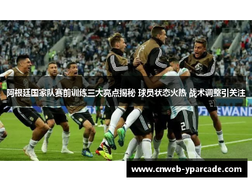 阿根廷国家队赛前训练三大亮点揭秘 球员状态火热 战术调整引关注