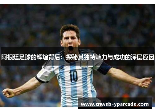 阿根廷足球的辉煌背后：探秘其独特魅力与成功的深层原因
