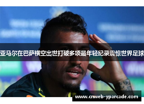 亚马尔在巴萨横空出世打破多项最年轻纪录震惊世界足球