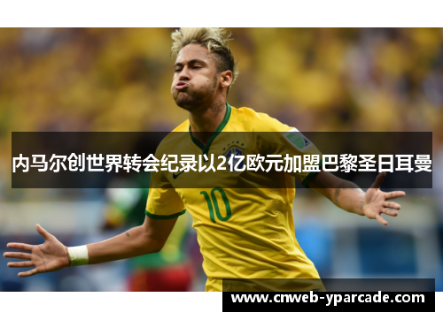 内马尔创世界转会纪录以2亿欧元加盟巴黎圣日耳曼