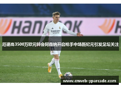 厄德高3500万欧元转会阿森纳开启枪手中场新纪元引发足坛关注