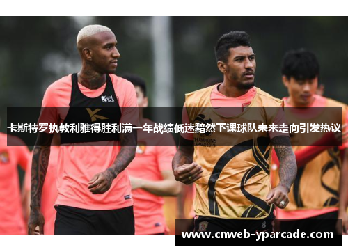 卡斯特罗执教利雅得胜利满一年战绩低迷黯然下课球队未来走向引发热议 卡斯特罗执教利雅得胜利满一年战绩低迷黯然下课球队未来走向引发热议