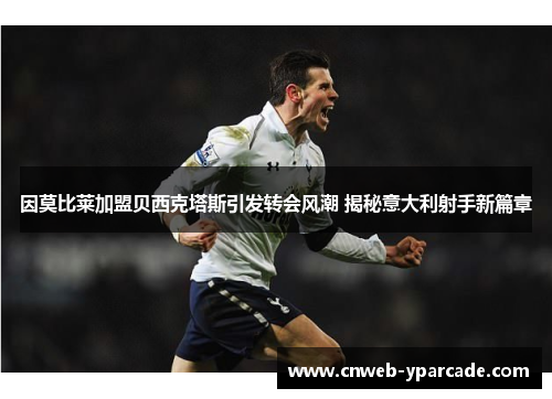 因莫比莱加盟贝西克塔斯引发转会风潮 揭秘意大利射手新篇章 因莫比莱加盟贝西克塔斯引发转会风潮 揭秘意大利射手新篇章