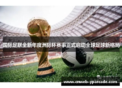 国际足联全新年度洲际杯赛事正式启动全球足球新格局 国际足联全新年度洲际杯赛事正式启动全球足球新格局