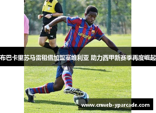 布巴卡里苏马雷租借加盟塞维利亚 助力西甲新赛季再度崛起 布巴卡里苏马雷租借加盟塞维利亚 助力西甲新赛季再度崛起