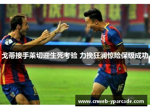 戈蒂接手莱切迎生死考验 力挽狂澜惊险保级成功