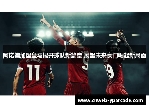 阿诺德加盟皇马揭开球队新篇章 展望未来豪门崛起新局面