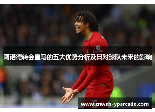 阿诺德转会皇马的五大优势分析及其对球队未来的影响