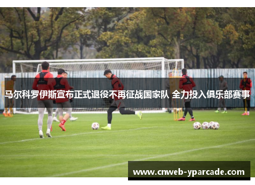 马尔科罗伊斯宣布正式退役不再征战国家队 全力投入俱乐部赛事
