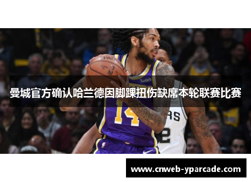 曼城官方确认哈兰德因脚踝扭伤缺席本轮联赛比赛 曼城官方确认哈兰德因脚踝扭伤缺席本轮联赛比赛