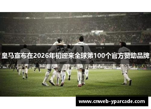 皇马宣布在2026年初迎来全球第100个官方赞助品牌 皇马宣布在2026年初迎来全球第100个官方赞助品牌