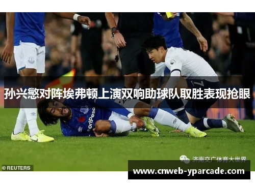 孙兴慜对阵埃弗顿上演双响助球队取胜表现抢眼 孙兴慜对阵埃弗顿上演双响助球队取胜表现抢眼