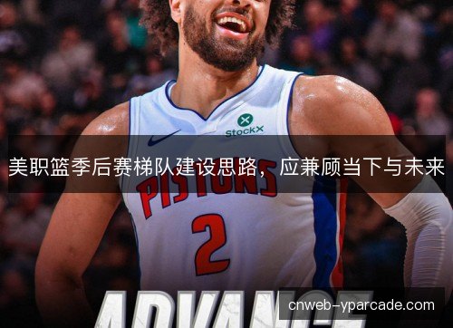 美职篮季后赛梯队建设思路，应兼顾当下与未来